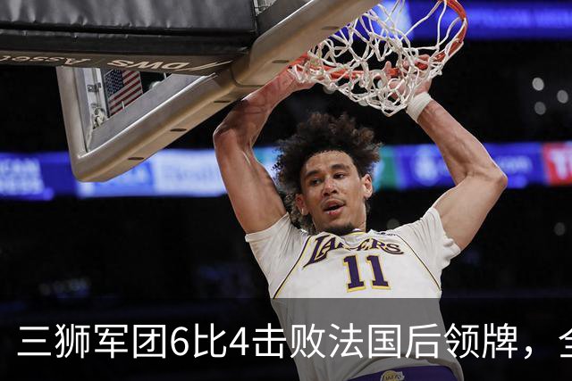 三狮军团6比4击败法国后领牌，全队齐声喊他上台：第四门将的暖心一幕